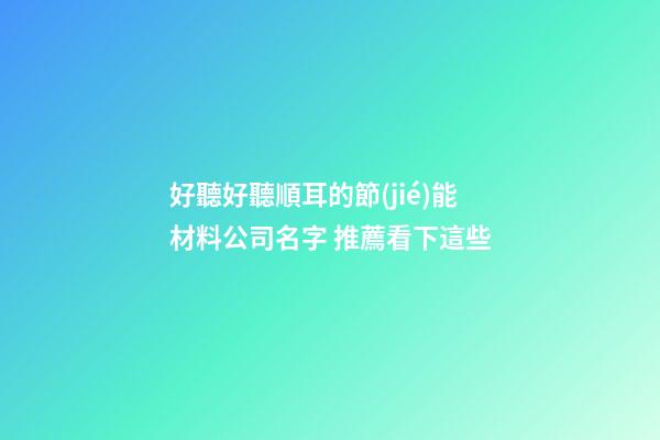 好聽好聽順耳的節(jié)能材料公司名字 推薦看下這些-第1張-公司起名-玄機派